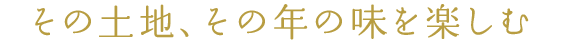 その土地、その年の味を楽しむ